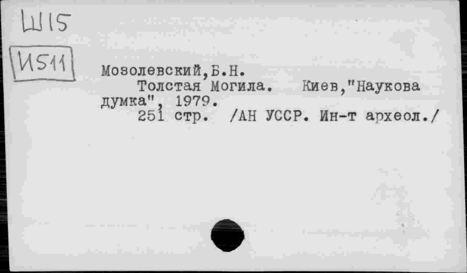 ﻿Ulis’

Мозолевский,Б.Н.
Толстая Могила. Киев,"Наукова думка", 1979.
251 стр. /АН УССР. Ин-т археол./